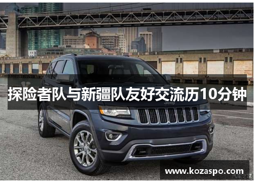 探险者队与新疆队友好交流历10分钟