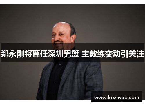 郑永刚将离任深圳男篮 主教练变动引关注